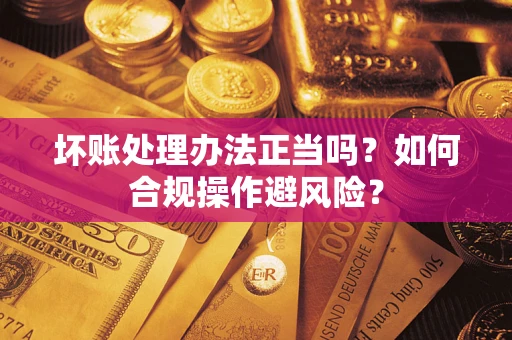 济南坏账处理办法正当吗？如何合规操作避风险？