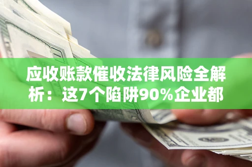 济南应收账款催收法律风险全解析：这7个陷阱90%企业都踩过（含合规应对指南）