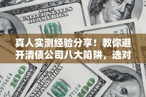济南真人实测经验分享！教你避开清债公司八大陷阱，选对机构少走十年弯路