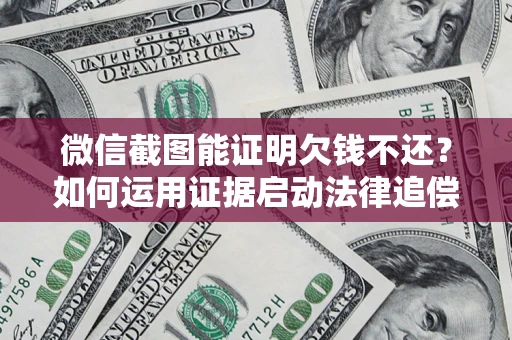 济南微信截图能证明欠钱不还？如何运用证据启动法律追偿程序？