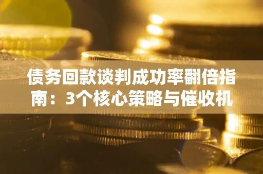 济南债务回款谈判成功率翻倍指南：3个核心策略与催收机构避坑法则