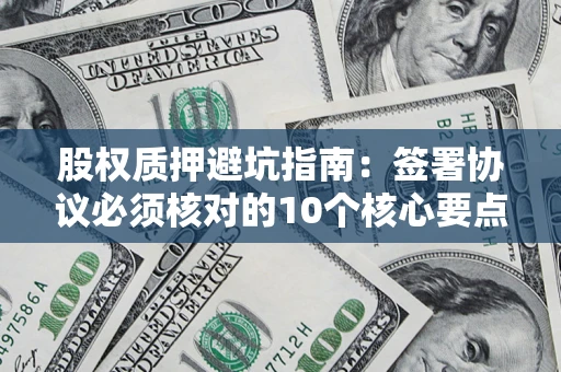 济南股权质押避坑指南:签署协议必须核对的10个核心要点 济南股权质押避坑指南:签署协议必须核对的10个核心要点