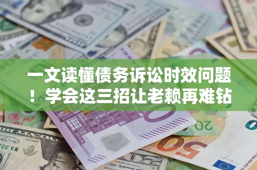 济南一文读懂债务诉讼时效问题！学会这三招让老赖再难钻空子