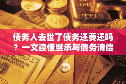 济南债务人去世了债务还要还吗？一文读懂继承与债务清偿