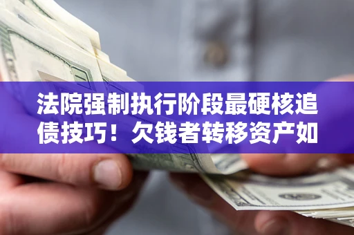 济南法院强制执行阶段最硬核追债技巧！欠钱者转移资产如何破解？