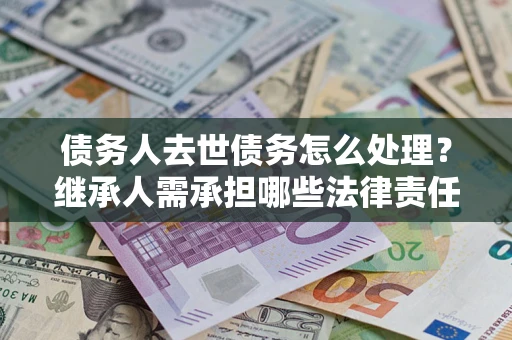 济南债务人去世债务怎么处理？继承人需承担哪些法律责任？