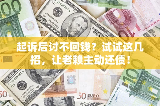 济南起诉后讨不回钱？试试这几招，让老赖主动还债！