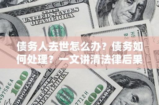 济南债务人去世怎么办？债务如何处理？一文讲清法律后果