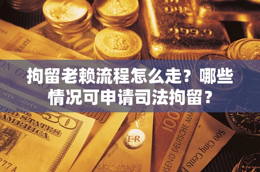 济南拘留老赖流程怎么走？哪些情况可申请司法拘留？