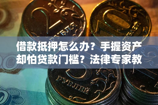 济南借款抵押怎么办？手握资产却怕贷款门槛？法律专家教你办抵押不踩坑