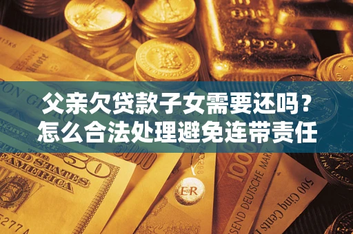 济南父亲欠贷款子女需要还吗？怎么合法处理避免连带责任？
