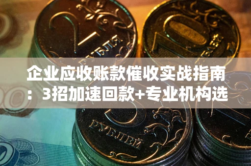 济南企业应收账款催收实战指南：3招加速回款+专业机构选择避坑