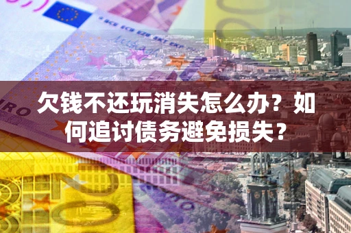 济南欠钱不还玩消失怎么办？如何追讨债务避免损失？