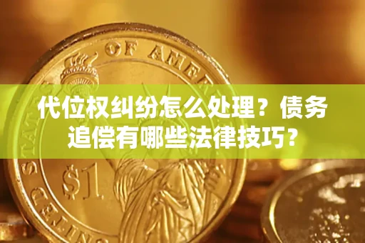济南代位权纠纷怎么处理？债务追偿有哪些法律技巧？