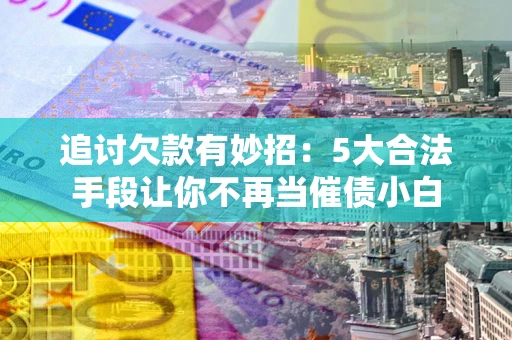济南追讨欠款有妙招：5大合法手段让你不再当催债小白