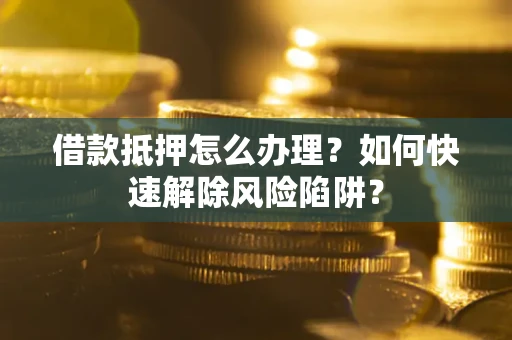 济南借款抵押怎么办理？如何快速解除风险陷阱？