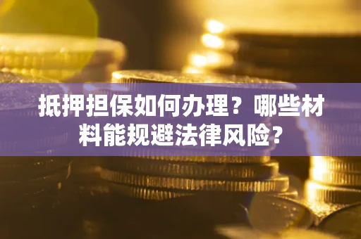 济南抵押担保如何办理？哪些材料能规避法律风险？