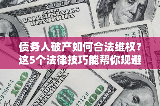 济南债务人破产如何合法维权？这5个法律技巧能帮你规避风险