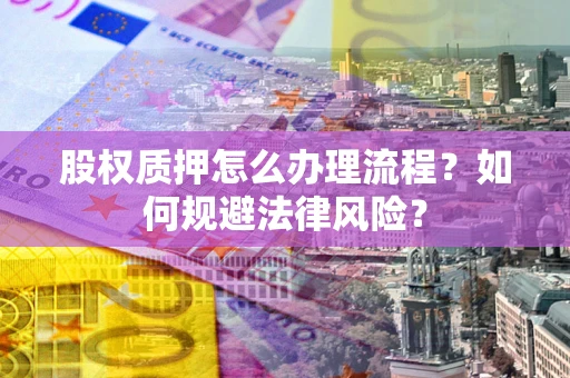 济南股权质押怎么办理流程？如何规避法律风险？