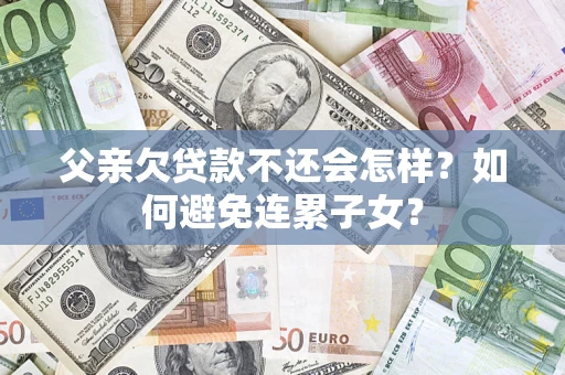 济南父亲欠贷款不还会怎样？如何避免连累子女？
