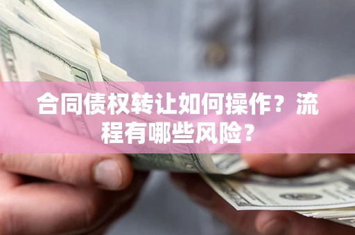 济南合同债权转让如何操作？流程有哪些风险？