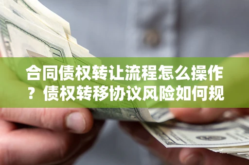 济南合同债权转让流程怎么操作？债权转移协议风险如何规避？