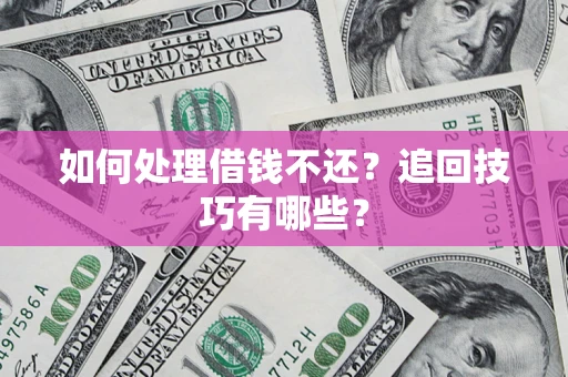 济南如何处理借钱不还？追回技巧有哪些？