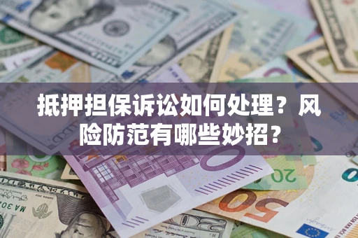 济南抵押担保诉讼如何处理？风险防范有哪些妙招？