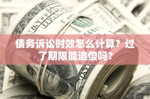 济南债务诉讼时效怎么计算？过了期限能追偿吗？