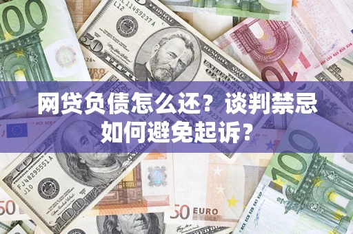 济南网贷负债怎么还？谈判禁忌如何避免起诉？