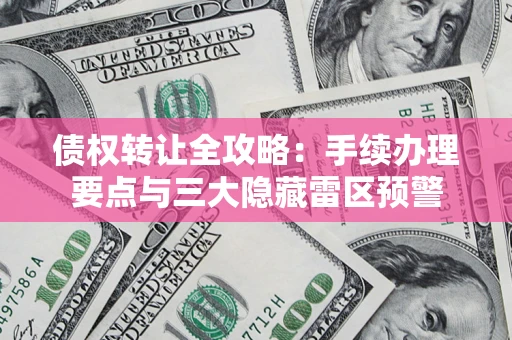 济南债权转让全攻略：手续办理要点与三大隐藏雷区预警