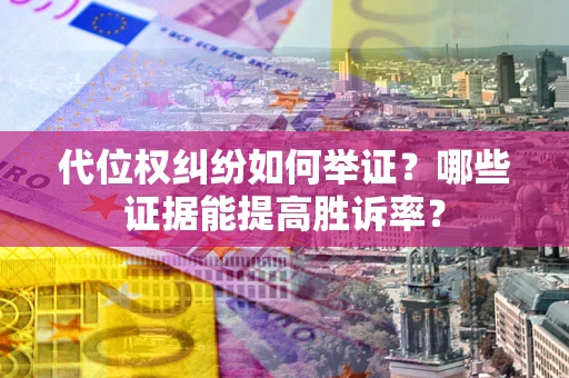济南代位权纠纷如何举证？哪些证据能提高胜诉率？
