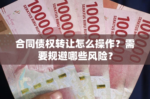 济南合同债权转让怎么操作？需要规避哪些风险？