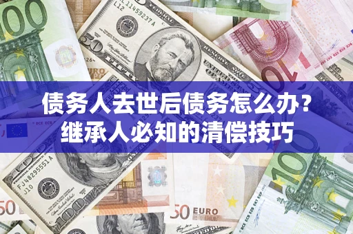 济南债务人去世后债务怎么办？继承人必知的清偿技巧