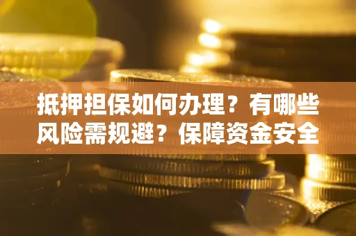 济南抵押担保如何办理？有哪些风险需规避？保障资金安全