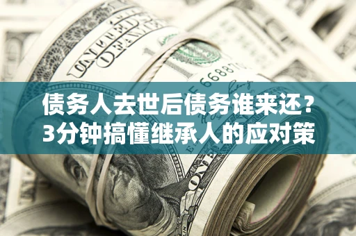 济南债务人去世后债务谁来还？3分钟搞懂继承人的应对策略