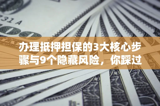 济南办理抵押担保的3大核心步骤与9个隐藏风险，你踩过哪个坑？