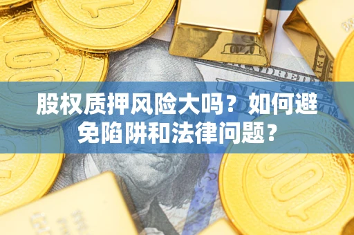 济南股权质押风险大吗？如何避免陷阱和法律问题？