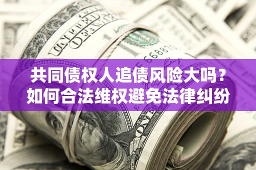济南共同债权人追债风险大吗？如何合法维权避免法律纠纷？
