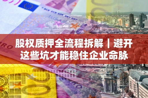 济南股权质押全流程拆解｜避开这些坑才能稳住企业命脉