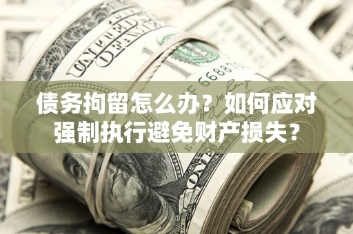 济南债务拘留怎么办？如何应对强制执行避免财产损失？