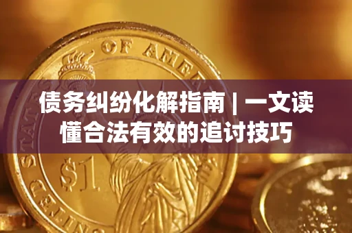 济南债务纠纷化解指南 | 一文读懂合法有效的追讨技巧