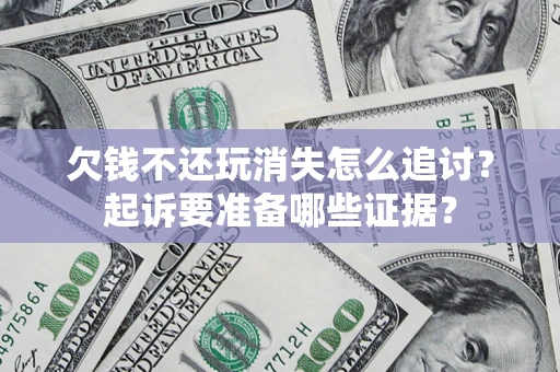 济南欠钱不还玩消失怎么追讨？起诉要准备哪些证据？