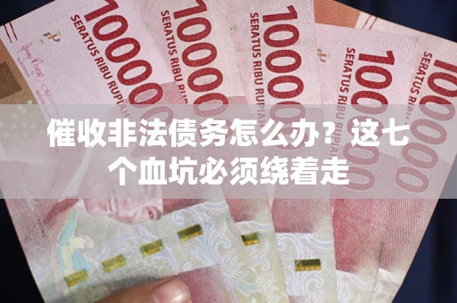 济南催收非法债务怎么办？这七个血坑必须绕着走