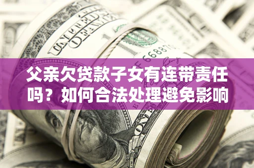 济南父亲欠贷款子女有连带责任吗？如何合法处理避免影响？