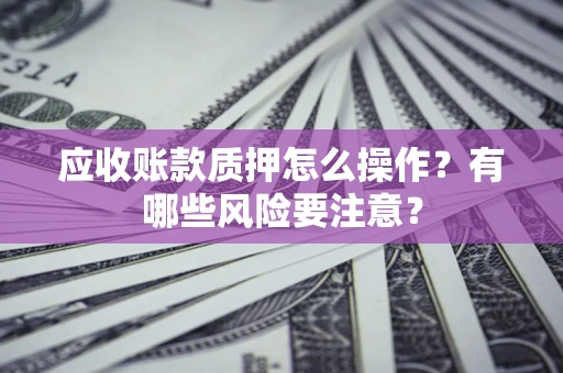 济南应收账款质押怎么操作？有哪些风险要注意？