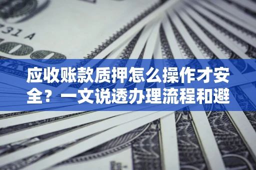 济南应收账款质押怎么操作才安全？一文说透办理流程和避险绝招